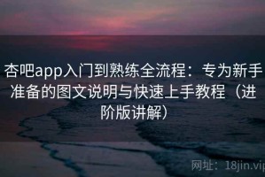 杏吧app入门到熟练全流程：专为新手准备的图文说明与快速上手教程（进阶版讲解）