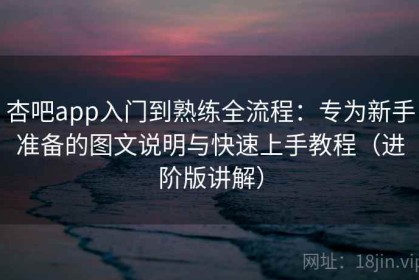 杏吧app入门到熟练全流程：专为新手准备的图文说明与快速上手教程（进阶版讲解）