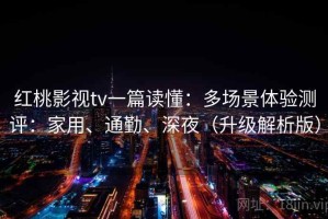 红桃影视tv一篇读懂：多场景体验测评：家用、通勤、深夜（升级解析版）