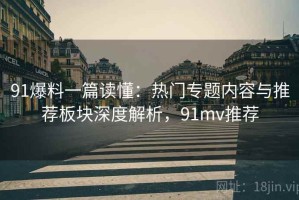 91爆料一篇读懂：热门专题内容与推荐板块深度解析，91mv推荐
