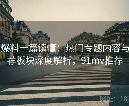 91爆料一篇读懂：热门专题内容与推荐板块深度解析，91mv推荐