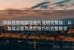 蘑菇视频电脑版使用说明完整版：从基础设置到进阶技巧的完整教学