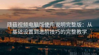 蘑菇视频电脑版使用说明完整版：从基础设置到进阶技巧的完整教学