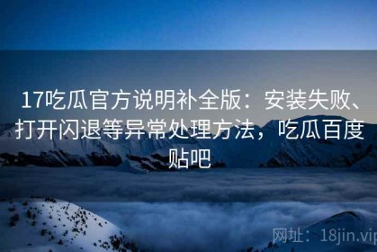 17吃瓜官方说明补全版：安装失败、打开闪退等异常处理方法，吃瓜百度贴吧