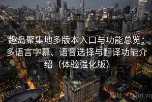 趣岛聚集地多版本入口与功能总览：多语言字幕、语音选择与翻译功能介绍（体验强化版）