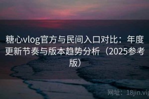 糖心vlog官方与民间入口对比：年度更新节奏与版本趋势分析（2025参考版）