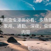 新手使用虫虫漫画必看：多场景体验测评：家用、通勤、深夜，虫虫漫画内容