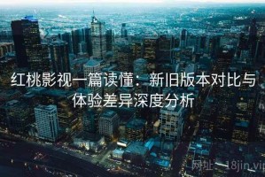 红桃影视一篇读懂：新旧版本对比与体验差异深度分析