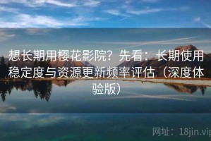 想长期用樱花影院？先看：长期使用稳定度与资源更新频率评估（深度体验版）