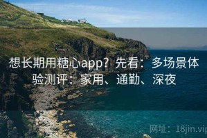 想长期用糖心app？先看：多场景体验测评：家用、通勤、深夜