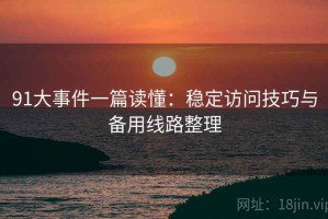 91大事件一篇读懂：稳定访问技巧与备用线路整理
