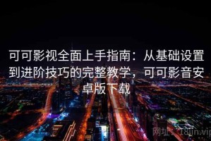 可可影视全面上手指南：从基础设置到进阶技巧的完整教学，可可影音安卓版下载