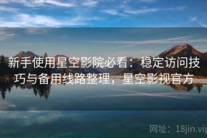 新手使用星空影院必看：稳定访问技巧与备用线路整理，星空影视官方