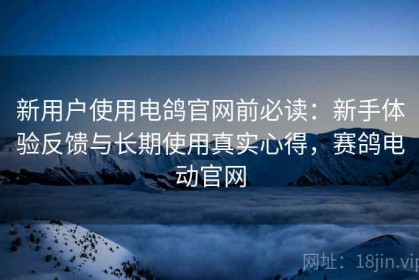 新用户使用电鸽官网前必读：新手体验反馈与长期使用真实心得，赛鸽电动官网