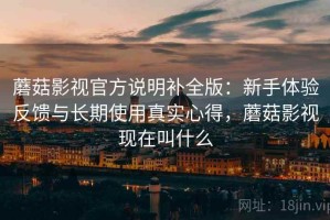 蘑菇影视官方说明补全版：新手体验反馈与长期使用真实心得，蘑菇影视现在叫什么