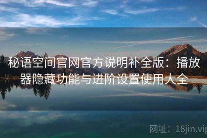 秘语空间官网官方说明补全版：播放器隐藏功能与进阶设置使用大全