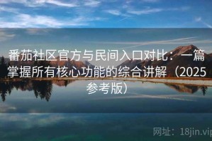 番茄社区官方与民间入口对比：一篇掌握所有核心功能的综合讲解（2025参考版）
