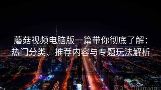 蘑菇视频电脑版一篇带你彻底了解：热门分类、推荐内容与专题玩法解析