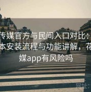 花季传媒官方与民间入口对比：多设备版本安装流程与功能讲解，花季传媒app有风险吗