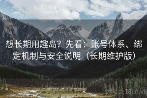 想长期用趣岛？先看：账号体系、绑定机制与安全说明（长期维护版）