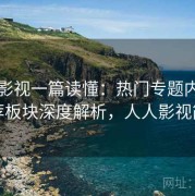 人人影视一篇读懂：热门专题内容与推荐板块深度解析，人人影视简介