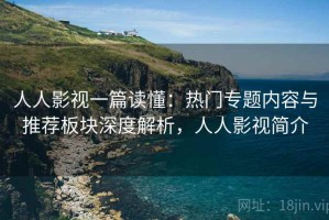人人影视一篇读懂：热门专题内容与推荐板块深度解析，人人影视简介