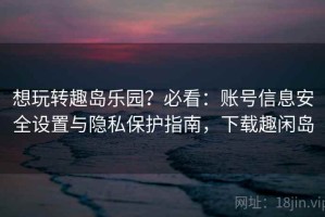 想玩转趣岛乐园？必看：账号信息安全设置与隐私保护指南，下载趣闲岛