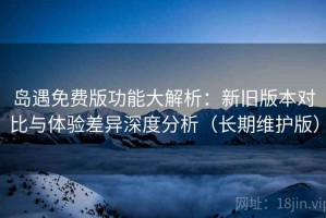 岛遇免费版功能大解析：新旧版本对比与体验差异深度分析（长期维护版）