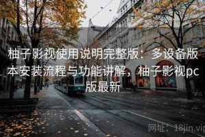 柚子影视使用说明完整版：多设备版本安装流程与功能讲解，柚子影视pc版最新