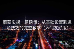 蘑菇影视一篇读懂：从基础设置到进阶技巧的完整教学（入门友好版）