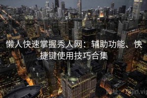 懒人快速掌握秀人网：辅助功能、快捷键使用技巧合集