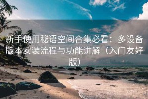 新手使用秘语空间合集必看：多设备版本安装流程与功能讲解（入门友好版）