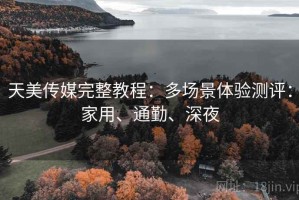 天美传媒完整教程：多场景体验测评：家用、通勤、深夜