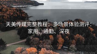 天美传媒完整教程：多场景体验测评：家用、通勤、深夜