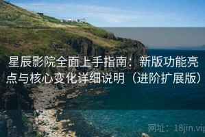 星辰影院全面上手指南：新版功能亮点与核心变化详细说明（进阶扩展版）
