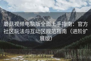 蘑菇视频电脑版全面上手指南：官方社区玩法与互动区规范指南（进阶扩展版）