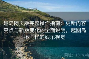 趣岛网页版完整操作指南：更新内容亮点与新版变化的全面说明，趣图岛不一样的娱乐视觉