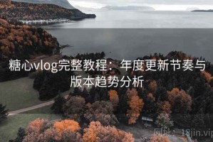 糖心vlog完整教程：年度更新节奏与版本趋势分析