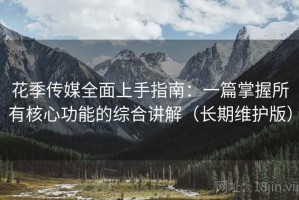 花季传媒全面上手指南：一篇掌握所有核心功能的综合讲解（长期维护版）