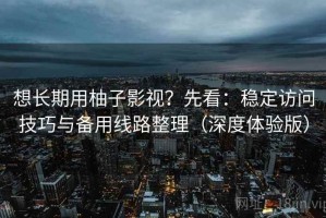 想长期用柚子影视？先看：稳定访问技巧与备用线路整理（深度体验版）