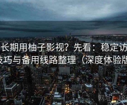 想长期用柚子影视？先看：稳定访问技巧与备用线路整理（深度体验版）