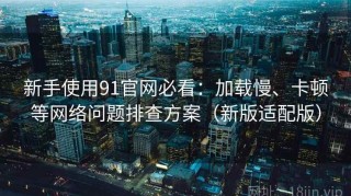 新手使用91官网必看：加载慢、卡顿等网络问题排查方案（新版适配版）