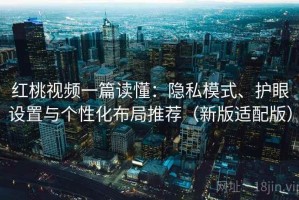 红桃视频一篇读懂：隐私模式、护眼设置与个性化布局推荐（新版适配版）