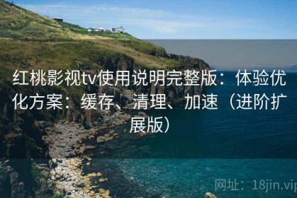 红桃影视tv使用说明完整版：体验优化方案：缓存、清理、加速（进阶扩展版）