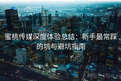 蜜桃传媒深度体验总结：新手最常踩的坑与避坑指南