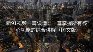 新91视频一篇读懂：一篇掌握所有核心功能的综合讲解（图文版）