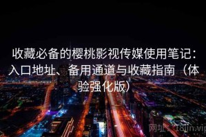 收藏必备的樱桃影视传媒使用笔记：入口地址、备用通道与收藏指南（体验强化版）