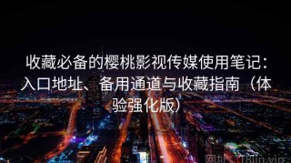 收藏必备的樱桃影视传媒使用笔记：入口地址、备用通道与收藏指南（体验强化版）