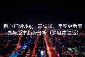 糖心官网vlog一篇读懂：年度更新节奏与版本趋势分析（深度体验版）