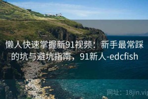 懒人快速掌握新91视频：新手最常踩的坑与避坑指南，91新人-edcfish